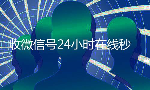 收微信号24小时在回收微信号线秒结（24在线收vx号平台收微信）